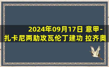 2024年09月17日 意甲-扎卡尼两助攻瓦伦丁建功 拉齐奥2-1维罗纳